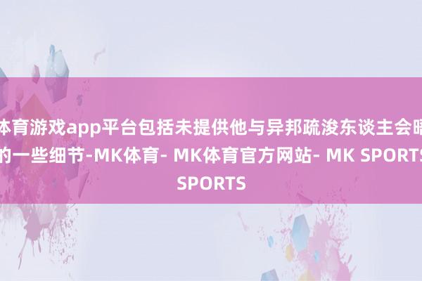 体育游戏app平台包括未提供他与异邦疏浚东谈主会晤的一些细节-MK体育- MK体育官方网站- MK SPORTS