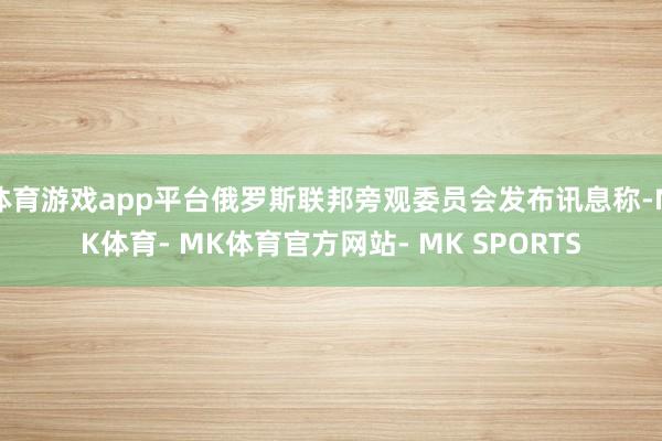 体育游戏app平台俄罗斯联邦旁观委员会发布讯息称-MK体育- MK体育官方网站- MK SPORTS