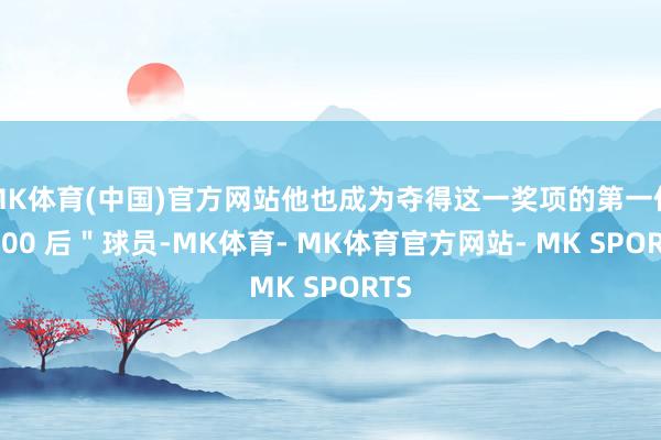 MK体育(中国)官方网站他也成为夺得这一奖项的第一位＂ 00 后＂球员-MK体育- MK体育官方网站- MK SPORTS