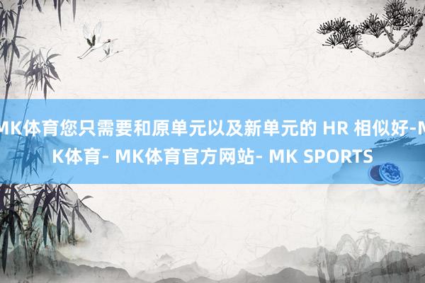 MK体育您只需要和原单元以及新单元的 HR 相似好-MK体育- MK体育官方网站- MK SPORTS
