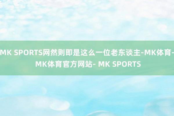 MK SPORTS网然则即是这么一位老东谈主-MK体育- MK体育官方网站- MK SPORTS