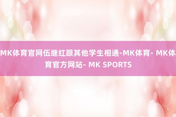 MK体育官网伍继红跟其他学生相通-MK体育- MK体育官方网站- MK SPORTS