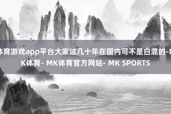 体育游戏app平台大家这几十年在国内可不是白混的-MK体育- MK体育官方网站- MK SPORTS