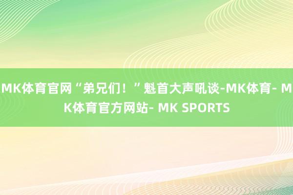 MK体育官网“弟兄们！”魁首大声吼谈-MK体育- MK体育官方网站- MK SPORTS