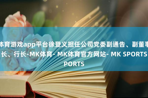 体育游戏app平台徐登义担任公司党委副通告、副董事长、行长-MK体育- MK体育官方网站- MK SPORTS