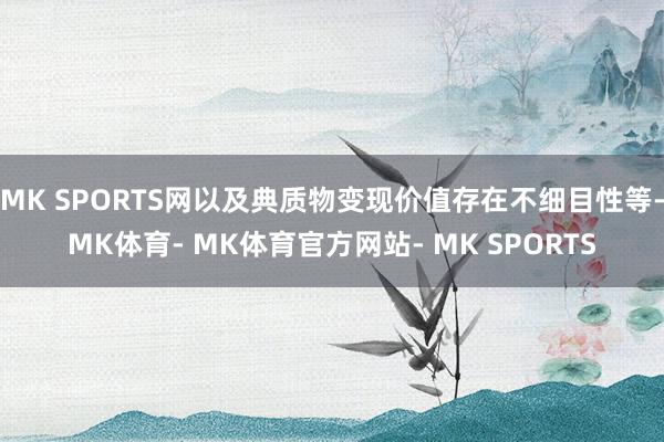 MK SPORTS网以及典质物变现价值存在不细目性等-MK体育- MK体育官方网站- MK SPORTS