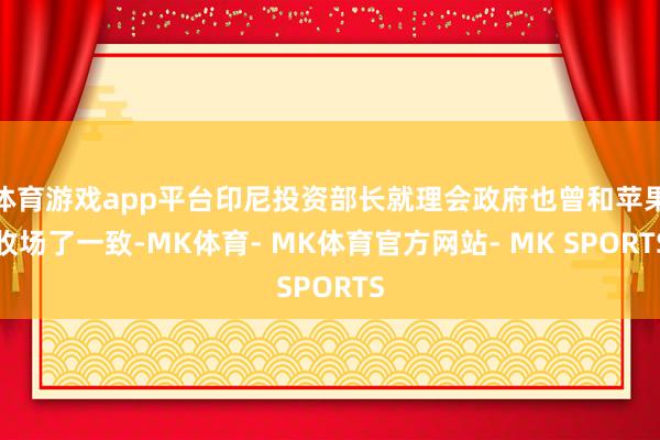 体育游戏app平台印尼投资部长就理会政府也曾和苹果收场了一致-MK体育- MK体育官方网站- MK SPORTS