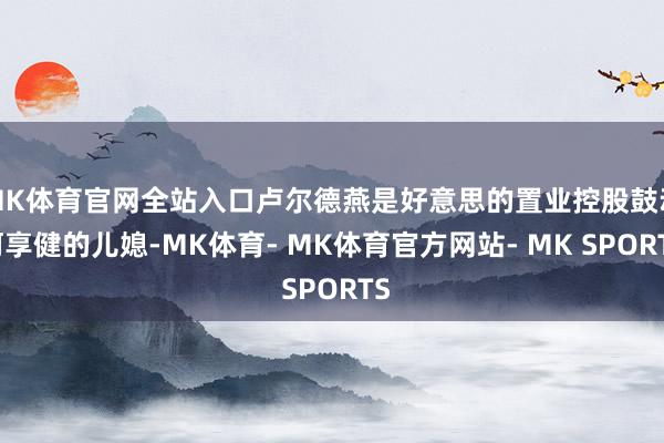 MK体育官网全站入口卢尔德燕是好意思的置业控股鼓动何享健的儿媳-MK体育- MK体育官方网站- MK SPORTS
