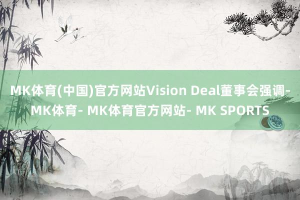 MK体育(中国)官方网站Vision Deal董事会强调-MK体育- MK体育官方网站- MK SPORTS