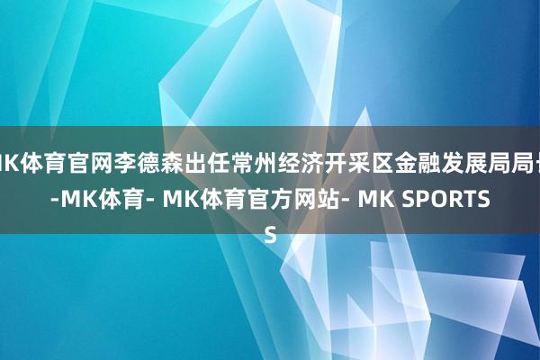 MK体育官网李德森出任常州经济开采区金融发展局局长-MK体育- MK体育官方网站- MK SPORTS