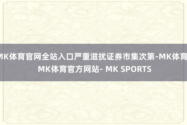 MK体育官网全站入口严重滋扰证券市集次第-MK体育- MK体育官方网站- MK SPORTS