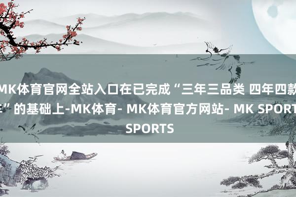 MK体育官网全站入口在已完成“三年三品类 四年四款车”的基础上-MK体育- MK体育官方网站- MK SPORTS