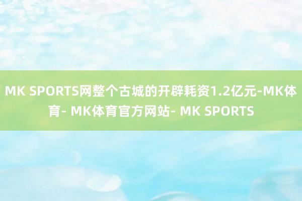MK SPORTS网整个古城的开辟耗资1.2亿元-MK体育- MK体育官方网站- MK SPORTS