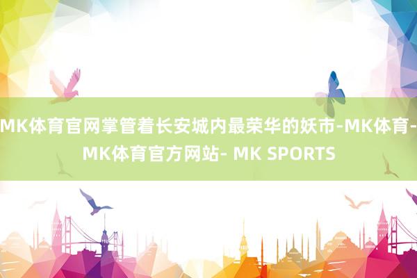 MK体育官网掌管着长安城内最荣华的妖市-MK体育- MK体育官方网站- MK SPORTS