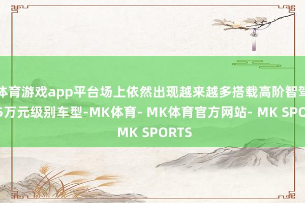 体育游戏app平台场上依然出现越来越多搭载高阶智驾的15万元级别车型-MK体育- MK体育官方网站- MK SPORTS