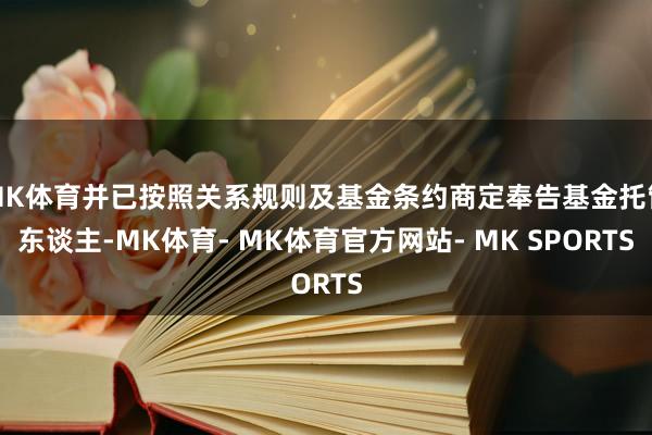 MK体育并已按照关系规则及基金条约商定奉告基金托管东谈主-MK体育- MK体育官方网站- MK SPORTS