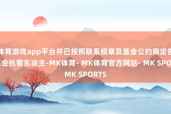 体育游戏app平台并已按照联系规章及基金公约商定告知基金托管东谈主-MK体育- MK体育官方网站- MK SPORTS
