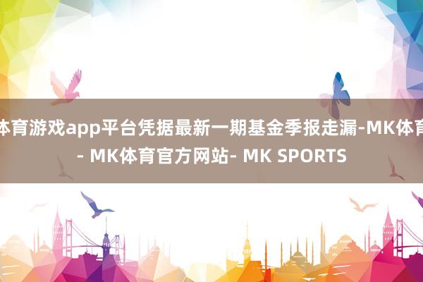 体育游戏app平台凭据最新一期基金季报走漏-MK体育- MK体育官方网站- MK SPORTS