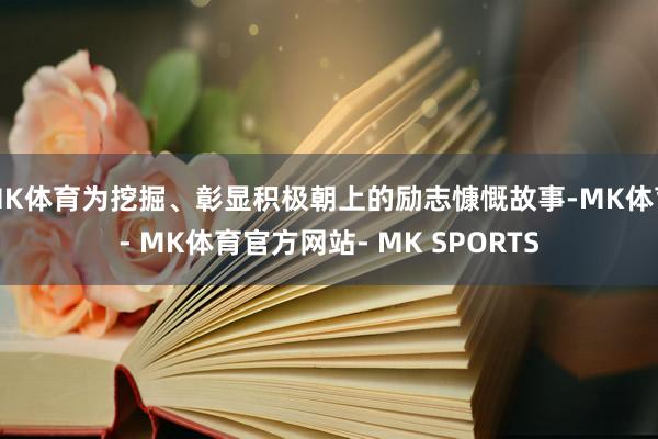 MK体育为挖掘、彰显积极朝上的励志慷慨故事-MK体育- MK体育官方网站- MK SPORTS