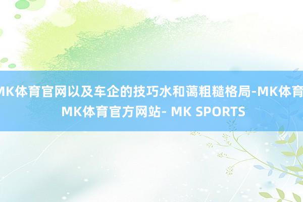 MK体育官网以及车企的技巧水和蔼粗糙格局-MK体育- MK体育官方网站- MK SPORTS