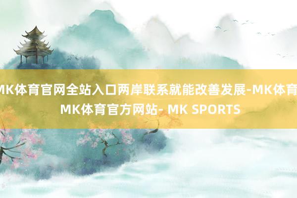 MK体育官网全站入口两岸联系就能改善发展-MK体育- MK体育官方网站- MK SPORTS