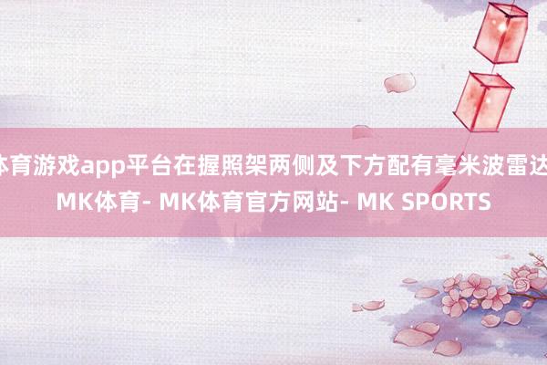 体育游戏app平台在握照架两侧及下方配有毫米波雷达-MK体育- MK体育官方网站- MK SPORTS