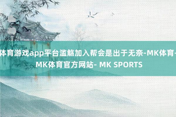 体育游戏app平台滥觞加入帮会是出于无奈-MK体育- MK体育官方网站- MK SPORTS