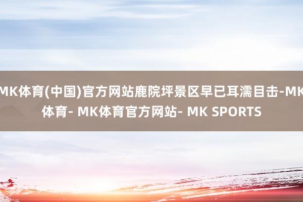 MK体育(中国)官方网站鹿院坪景区早已耳濡目击-MK体育- MK体育官方网站- MK SPORTS