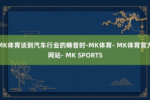 MK体育谈到汽车行业的畴昔时-MK体育- MK体育官方网站- MK SPORTS