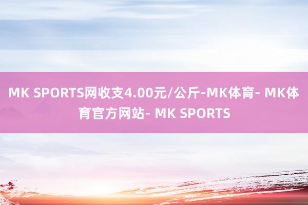MK SPORTS网收支4.00元/公斤-MK体育- MK体育官方网站- MK SPORTS
