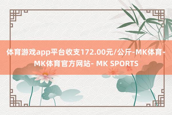 体育游戏app平台收支172.00元/公斤-MK体育- MK体育官方网站- MK SPORTS