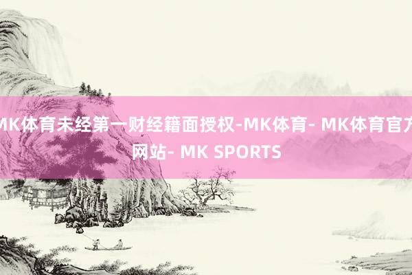 MK体育未经第一财经籍面授权-MK体育- MK体育官方网站- MK SPORTS