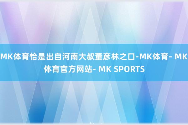 MK体育恰是出自河南大叔董彦林之口-MK体育- MK体育官方网站- MK SPORTS
