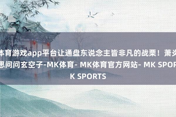 体育游戏app平台让通盘东说念主皆非凡的战栗！萧炎还思问问玄空子-MK体育- MK体育官方网站- MK SPORTS