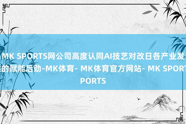 MK SPORTS网公司高度认同AI技艺对改日各产业发展的赋能后劲-MK体育- MK体育官方网站- MK SPORTS