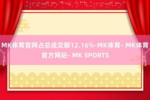 MK体育官网占总成交额12.16%-MK体育- MK体育官方网站- MK SPORTS