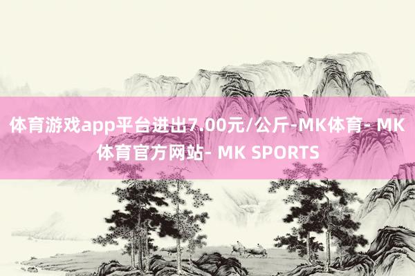 体育游戏app平台进出7.00元/公斤-MK体育- MK体育官方网站- MK SPORTS