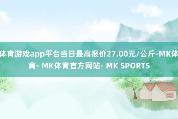 体育游戏app平台当日最高报价27.00元/公斤-MK体育- MK体育官方网站- MK SPORTS