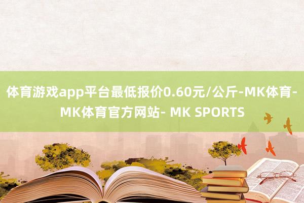 体育游戏app平台最低报价0.60元/公斤-MK体育- MK体育官方网站- MK SPORTS