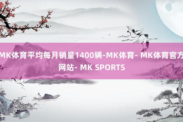 MK体育平均每月销量1400辆-MK体育- MK体育官方网站- MK SPORTS