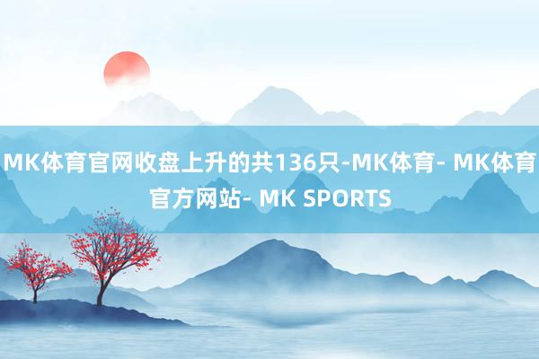 MK体育官网收盘上升的共136只-MK体育- MK体育官方网站- MK SPORTS