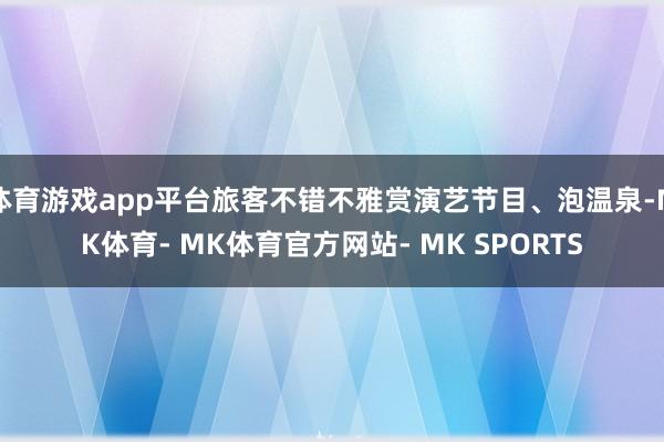 体育游戏app平台旅客不错不雅赏演艺节目、泡温泉-MK体育- MK体育官方网站- MK SPORTS