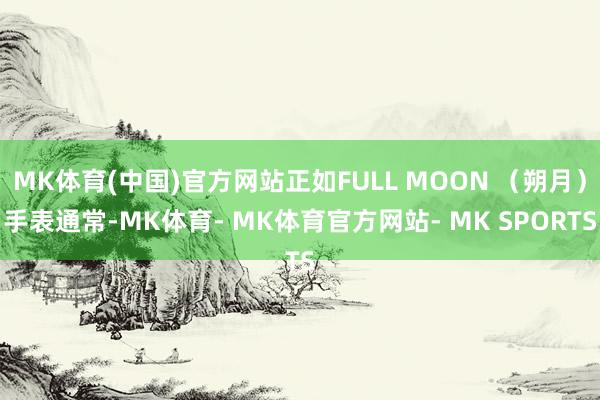 MK体育(中国)官方网站正如FULL MOON （朔月）手表通常-MK体育- MK体育官方网站- MK SPORTS