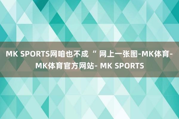 MK SPORTS网咱也不成 “ 网上一张图-MK体育- MK体育官方网站- MK SPORTS