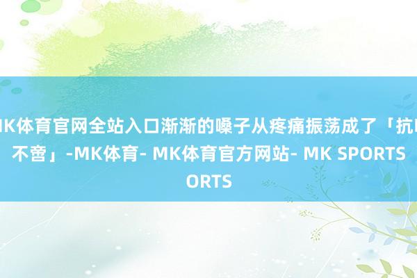 MK体育官网全站入口渐渐的嗓子从疼痛振荡成了「抗咳不啻」-MK体育- MK体育官方网站- MK SPORTS
