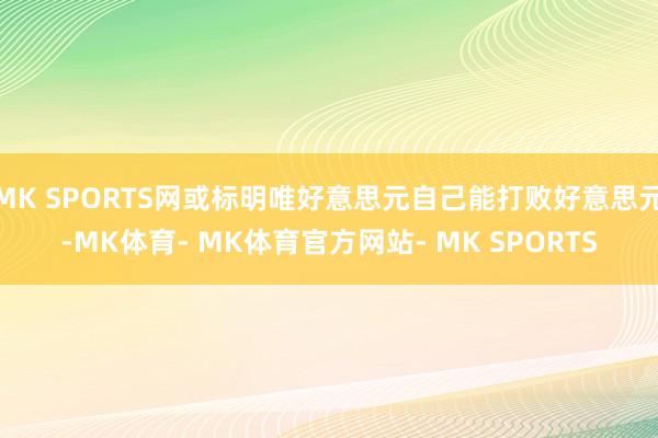 MK SPORTS网或标明唯好意思元自己能打败好意思元-MK体育- MK体育官方网站- MK SPORTS