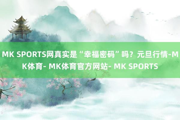 MK SPORTS网真实是“幸福密码”吗？元旦行情-MK体育- MK体育官方网站- MK SPORTS
