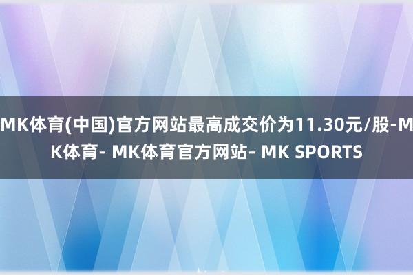 MK体育(中国)官方网站最高成交价为11.30元/股-MK体育- MK体育官方网站- MK SPORTS