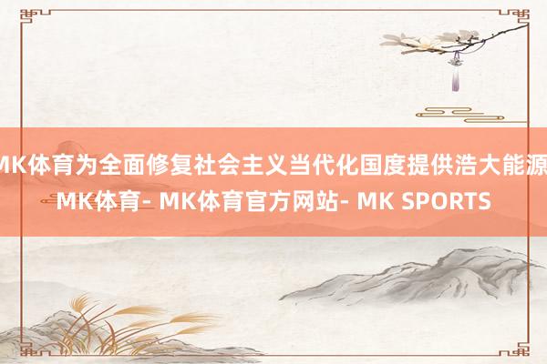 MK体育为全面修复社会主义当代化国度提供浩大能源-MK体育- MK体育官方网站- MK SPORTS