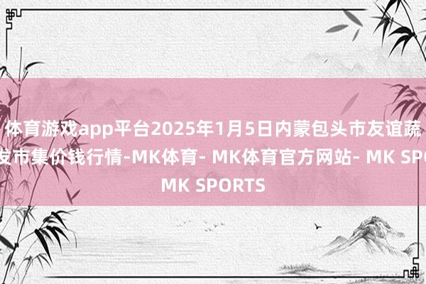 体育游戏app平台2025年1月5日内蒙包头市友谊蔬菜批发市集价钱行情-MK体育- MK体育官方网站- MK SPORTS